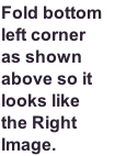 Fold bottom 
left corner 
as shown 
above so it 
looks like 
the Right 
Image.

